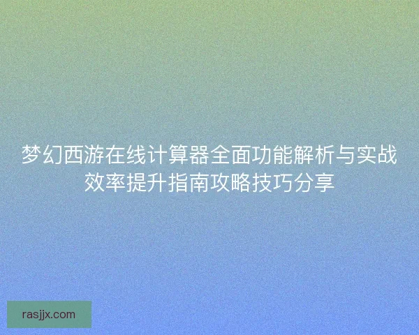 梦幻西游在线计算器全面功能解析与实战效率提升指南攻略技巧分享
