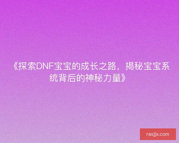 《探索DNF宝宝的成长之路，揭秘宝宝系统背后的神秘力量》