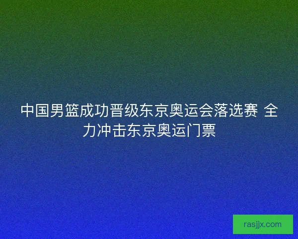 中国男篮成功晋级东京奥运会落选赛 全力冲击东京奥运门票