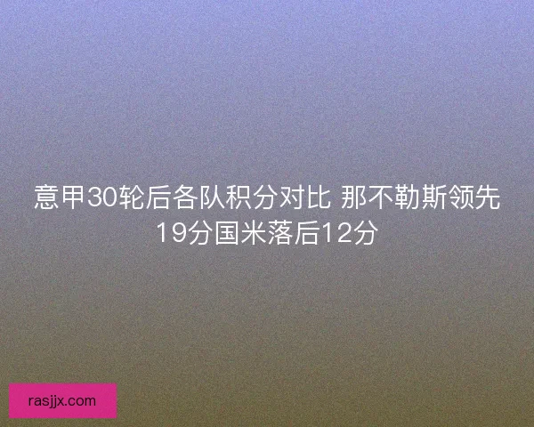 意甲30轮后各队积分对比 那不勒斯领先19分国米落后12分