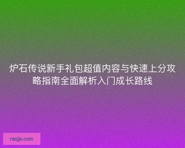 炉石传说新手礼包超值内容与快速上分攻略指南全面解析入门成长路线