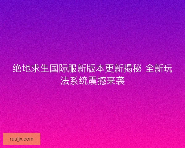 绝地求生国际服新版本更新揭秘 全新玩法系统震撼来袭