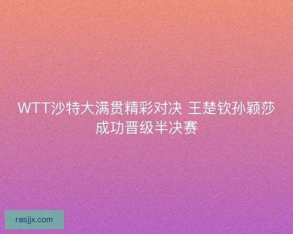 WTT沙特大满贯精彩对决 王楚钦孙颖莎成功晋级半决赛