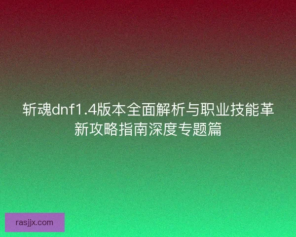 斩魂dnf1.4版本全面解析与职业技能革新攻略指南深度专题篇 斩魂dnf1.4版本全面解析与职业技能革新攻略指南深度专题篇