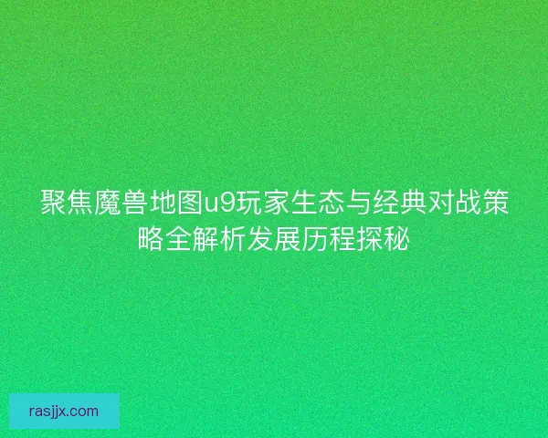 聚焦魔兽地图u9玩家生态与经典对战策略全解析发展历程探秘 聚焦魔兽地图u9玩家生态与经典对战策略全解析发展历程探秘