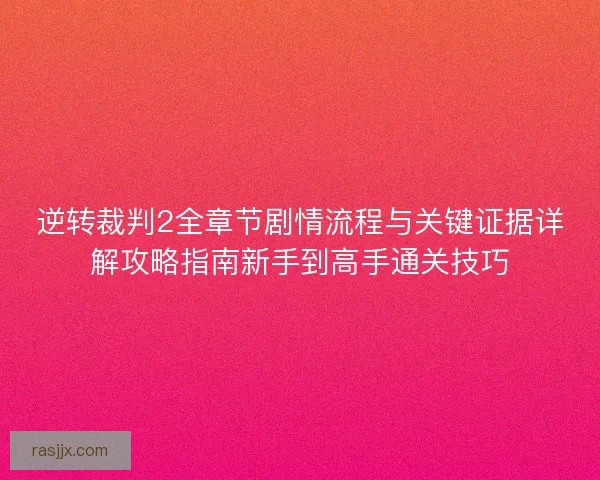逆转裁判2全章节剧情流程与关键证据详解攻略指南新手到高手通关技巧 逆转裁判2全章节剧情流程与关键证据详解攻略指南新手到高手通关技巧