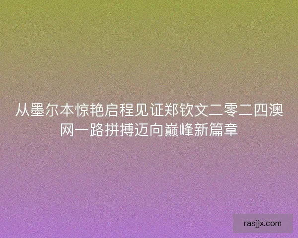从墨尔本惊艳启程见证郑钦文二零二四澳网一路拼搏迈向巅峰新篇章 从墨尔本惊艳启程见证郑钦文二零二四澳网一路拼搏迈向巅峰新篇章
