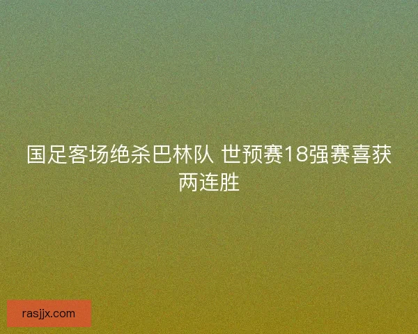 国足客场绝杀巴林队 世预赛18强赛喜获两连胜 国足客场绝杀巴林队 世预赛18强赛喜获两连胜