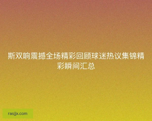 斯双响震撼全场精彩回顾球迷热议集锦精彩瞬间汇总 斯双响震撼全场精彩回顾球迷热议集锦精彩瞬间汇总