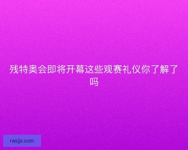 残特奥会即将开幕这些观赛礼仪你了解了吗 残特奥会即将开幕这些观赛礼仪你了解了吗