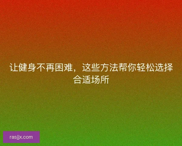 让健身不再困难,这些方法帮你轻松选择合适场所 让健身不再困难,这些方法帮你轻松选择合适场所