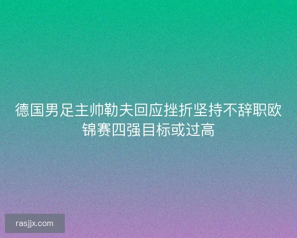 德国男足主帅勒夫回应挫折坚持不辞职欧锦赛四强目标或过高 德国男足主帅勒夫回应挫折坚持不辞职欧锦赛四强目标或过高
