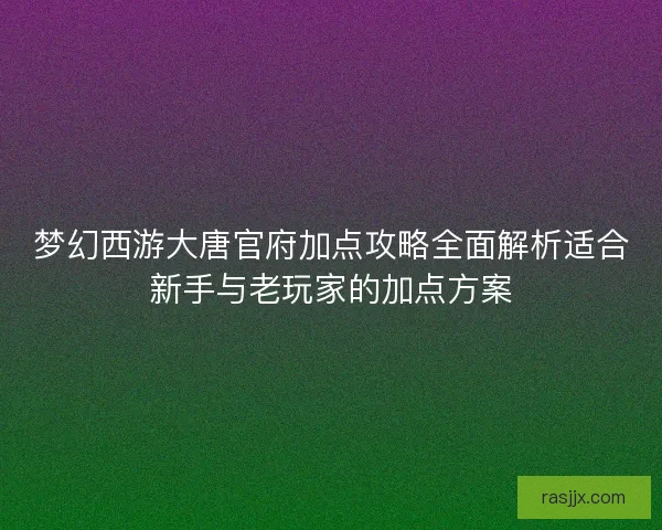 梦幻西游大唐官府加点攻略全面解析适合新手与老玩家的加点方案