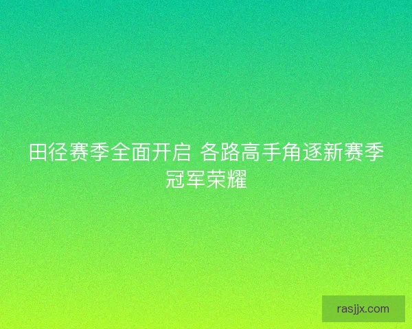 田径赛季全面开启 各路高手角逐新赛季冠军荣耀