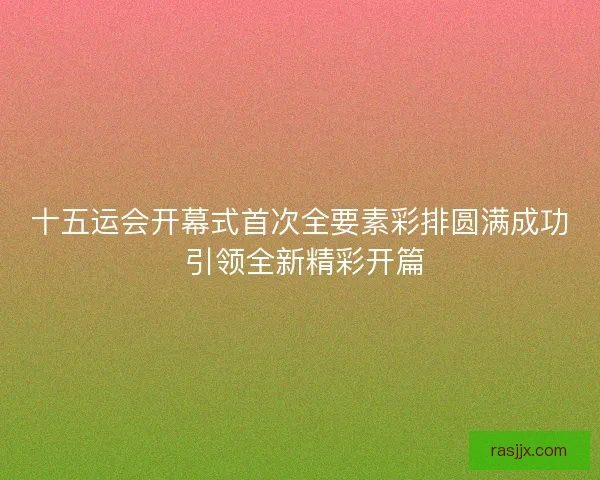 十五运会开幕式首次全要素彩排圆满成功 引领全新精彩开篇 十五运会开幕式首次全要素彩排圆满成功 引领全新精彩开篇