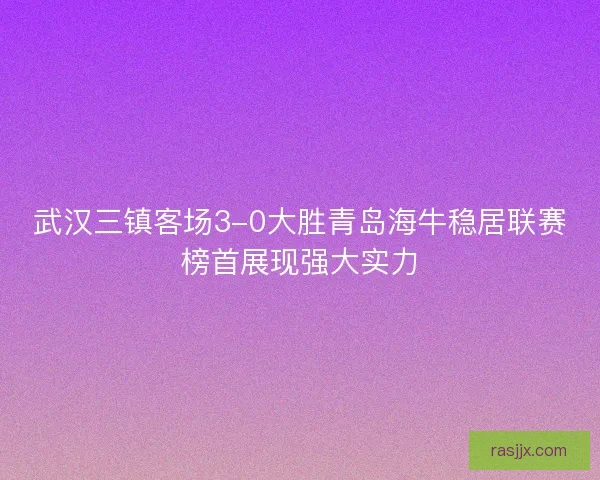 武汉三镇客场3-0大胜青岛海牛稳居联赛榜首展现强大实力 武汉三镇客场3-0大胜青岛海牛稳居联赛榜首展现强大实力
