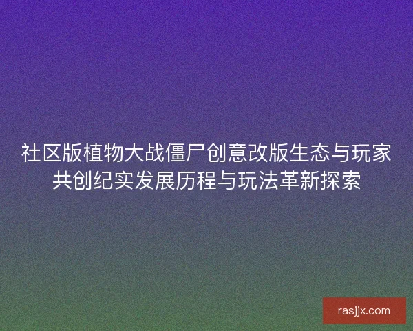社区版植物大战僵尸创意改版生态与玩家共创纪实发展历程与玩法革新探索 社区版植物大战僵尸创意改版生态与玩家共创纪实发展历程与玩法革新探索