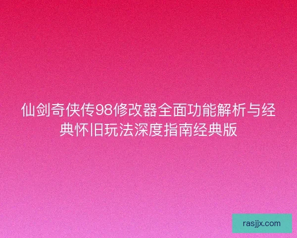 仙剑奇侠传98修改器全面功能解析与经典怀旧玩法深度指南经典版