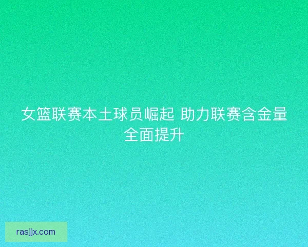 女篮联赛本土球员崛起 助力联赛含金量全面提升