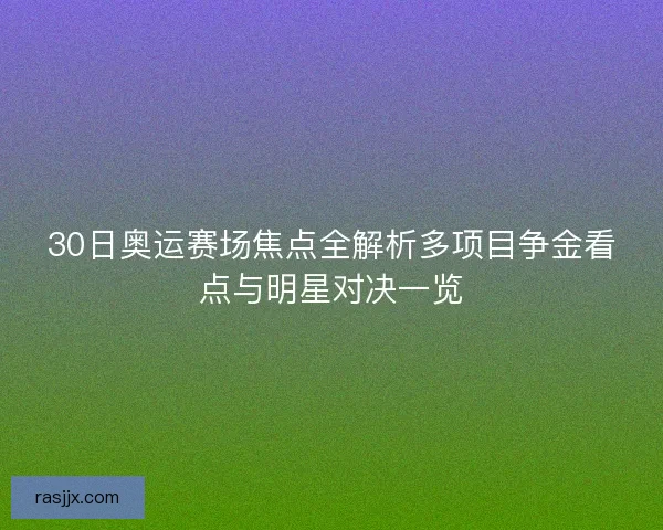 30日奥运赛场焦点全解析多项目争金看点与明星对决一览