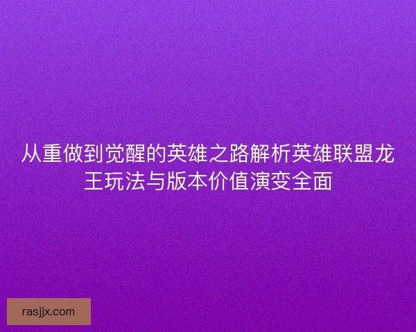 从重做到觉醒的英雄之路解析英雄联盟龙王玩法与版本价值演变全面 从重做到觉醒的英雄之路解析英雄联盟龙王玩法与版本价值演变全面