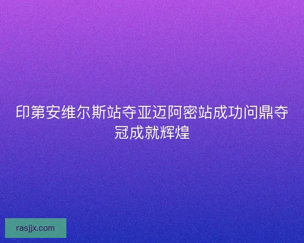 印第安维尔斯站夺亚迈阿密站成功问鼎夺冠成就辉煌 印第安维尔斯站夺亚迈阿密站成功问鼎夺冠成就辉煌