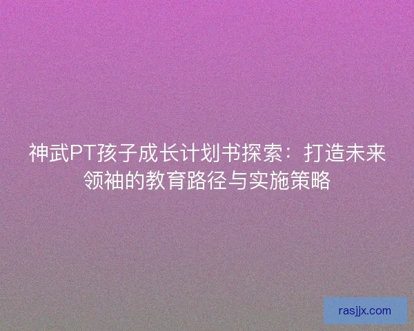 神武PT孩子成长计划书探索:打造未来领袖的教育路径与实施策略 神武PT孩子成长计划书探索:打造未来领袖的教育路径与实施策略