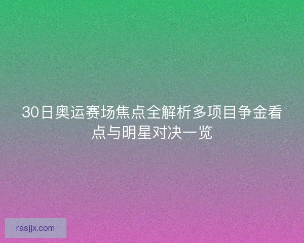 30日奥运赛场焦点全解析多项目争金看点与明星对决一览 30日奥运赛场焦点全解析多项目争金看点与明星对决一览